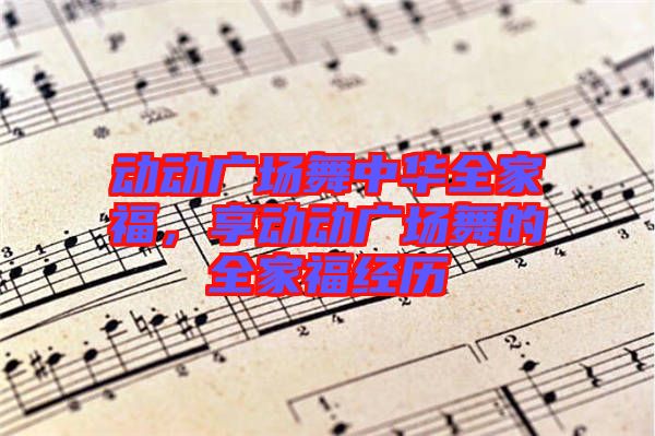 動(dòng)動(dòng)廣場(chǎng)舞中華全家福，享動(dòng)動(dòng)廣場(chǎng)舞的全家福經(jīng)歷