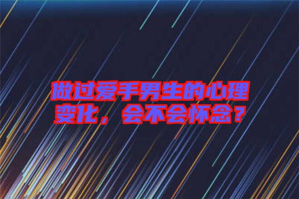 做過愛手男生的心理變化，會不會懷念？