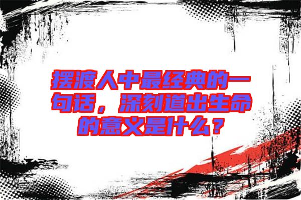 擺渡人中最經(jīng)典的一句話，深刻道出生命的意義是什么？