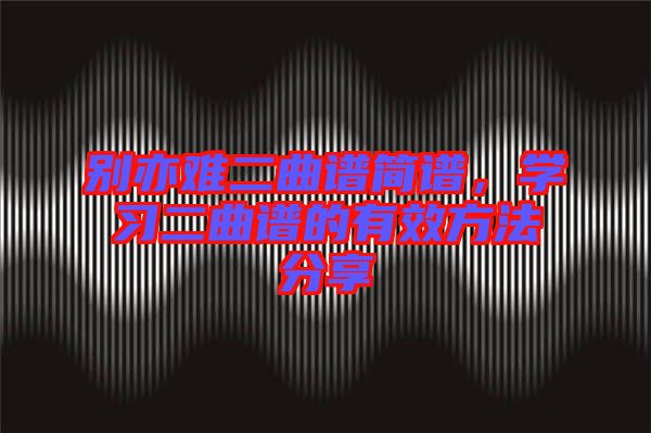 別亦難二曲譜簡(jiǎn)譜，學(xué)習(xí)二曲譜的有效方法分享