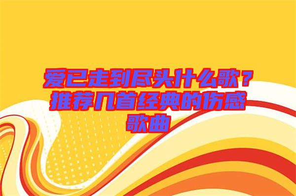愛已走到盡頭什么歌？推薦幾首經(jīng)典的傷感歌曲