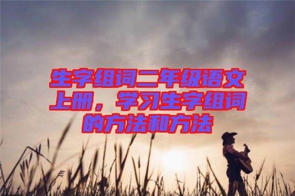 生字組詞二年級語文上冊，學習生字組詞的方法和方法