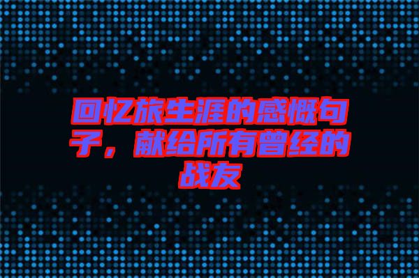 回憶旅生涯的感慨句子，獻(xiàn)給所有曾經(jīng)的戰(zhàn)友