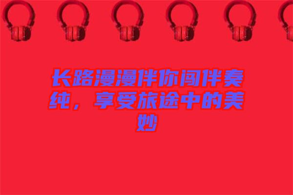長路漫漫伴你闖伴奏純，享受旅途中的美妙