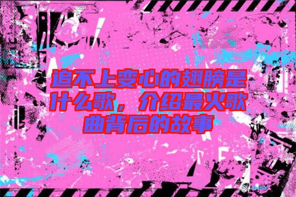 追不上變心的翅膀是什么歌，介紹最火歌曲背后的故事