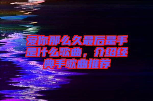 愛你那么久最后是手是什么歌曲，介紹經(jīng)典手歌曲推薦