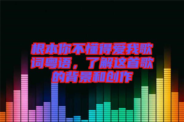 根本你不懂得愛(ài)我歌詞粵語(yǔ)，了解這首歌的背景和創(chuàng)作