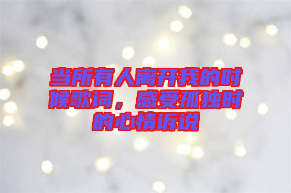 當(dāng)所有人離開我的時(shí)候歌詞，感受孤獨(dú)時(shí)的心情訴說