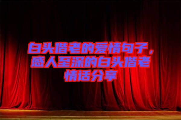白頭偕老的愛情句子，感人至深的白頭偕老情話分享
