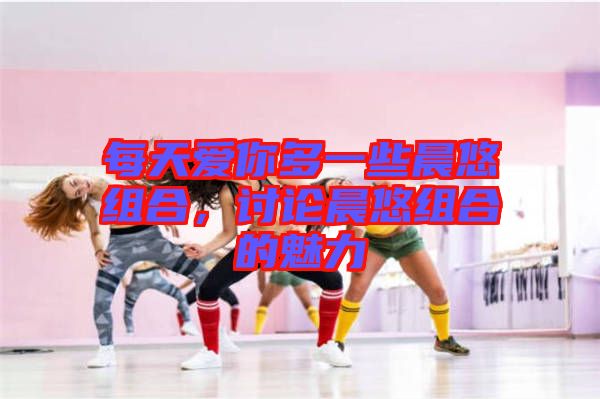 每天愛(ài)你多一些晨悠組合，討論晨悠組合的魅力