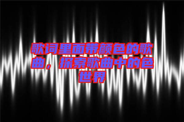歌詞里面帶顏色的歌曲，探索歌曲中的色世界