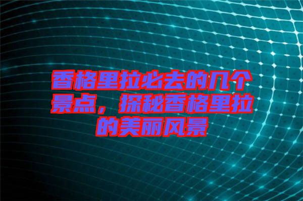 香格里拉必去的幾個景點，探秘香格里拉的美麗風景