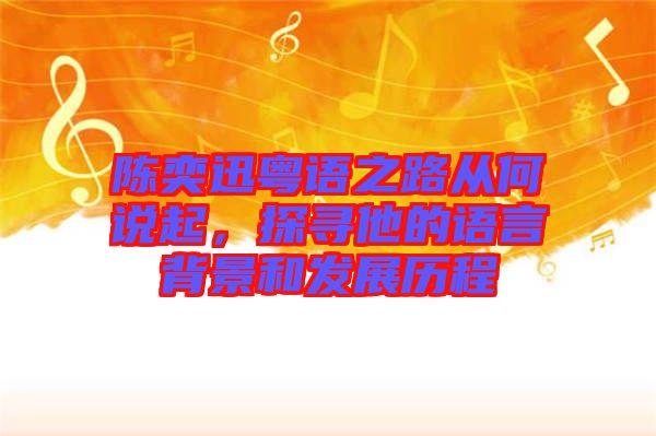 陳奕迅粵語之路從何說起，探尋他的語言背景和發(fā)展歷程