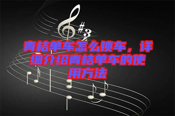 青桔單車怎么鎖車，詳細(xì)介紹青桔單車的使用方法