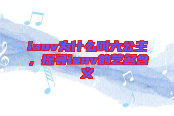lauv為什么叫六公主，探尋lauv的藝名含義