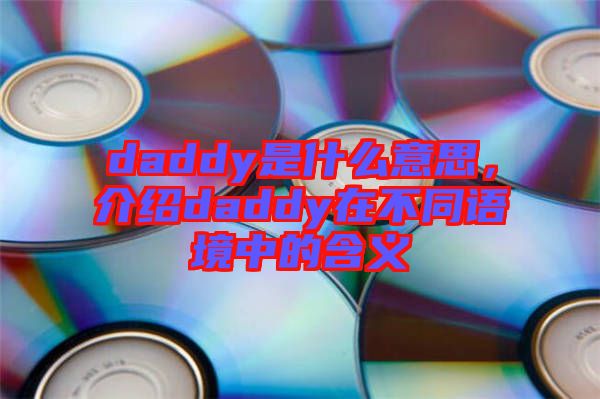 daddy是什么意思，介紹daddy在不同語(yǔ)境中的含義