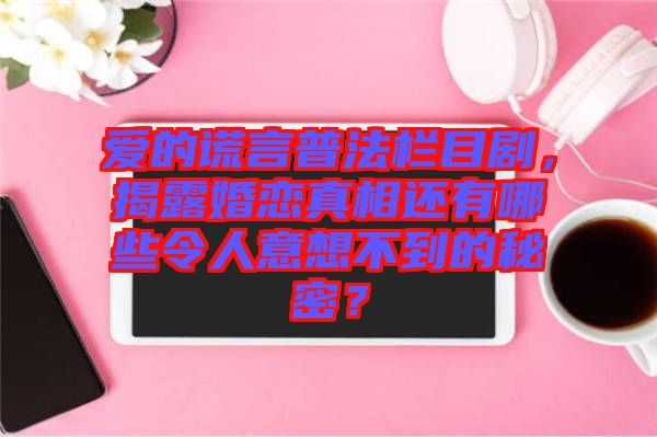 愛(ài)的謊言普法欄目劇，揭露婚戀真相還有哪些令人意想不到的秘密？