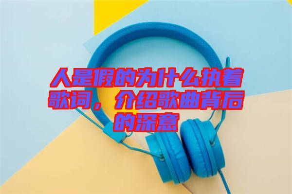 人是假的為什么執(zhí)著歌詞，介紹歌曲背后的深意
