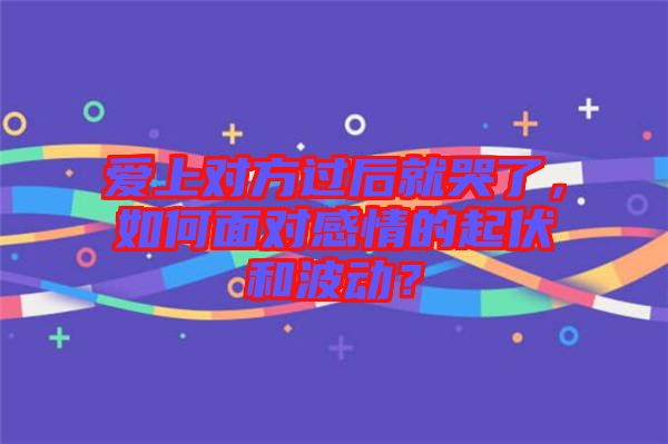 愛(ài)上對(duì)方過(guò)后就哭了，如何面對(duì)感情的起伏和波動(dòng)？