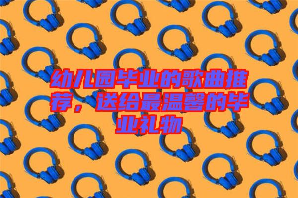 幼兒園畢業(yè)的歌曲推薦，送給最溫馨的畢業(yè)禮物