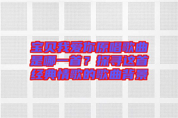 寶貝我愛你原唱歌曲是哪一首？探尋這首經(jīng)典情歌的歌曲背景