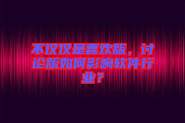不僅僅是喜歡版，討論版如何影響軟件行業(yè)？