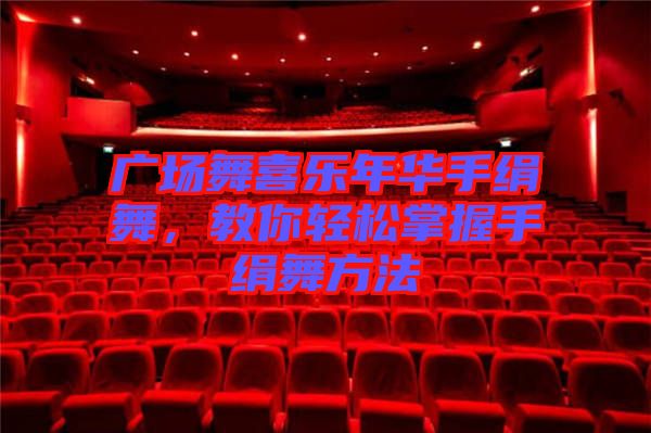 廣場(chǎng)舞喜樂(lè)年華手絹舞，教你輕松掌握手絹舞方法