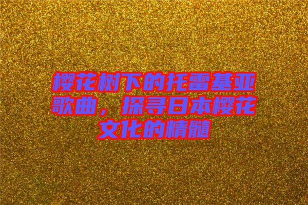 櫻花樹(shù)下的托雷基亞歌曲，探尋日本櫻花文化的精髓