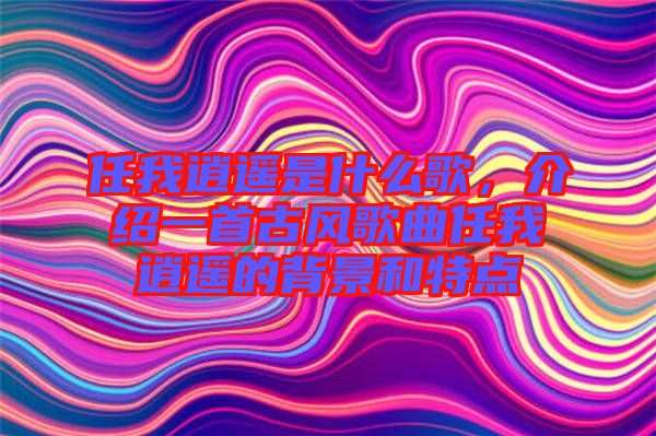 任我逍遙是什么歌，介紹一首古風(fēng)歌曲任我逍遙的背景和特點(diǎn)