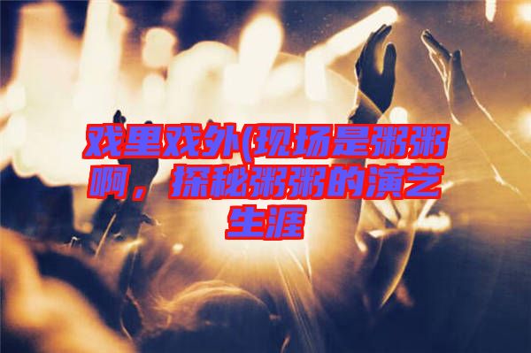 戲里戲外(現(xiàn)場(chǎng)是粥粥啊，探秘粥粥的演藝生涯