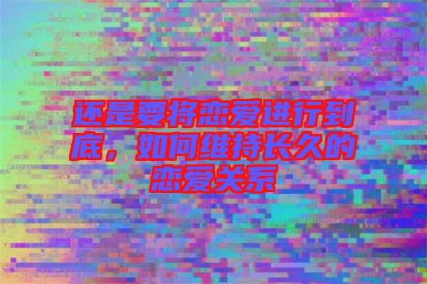 還是要將戀愛進(jìn)行到底，如何維持長久的戀愛關(guān)系