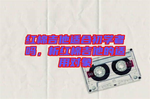 紅棉吉他適合初學者嗎，析紅棉吉他的適用對象