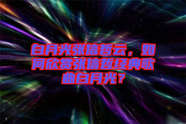 白月光張信哲云，如何欣賞張信哲經(jīng)典歌曲白月光？