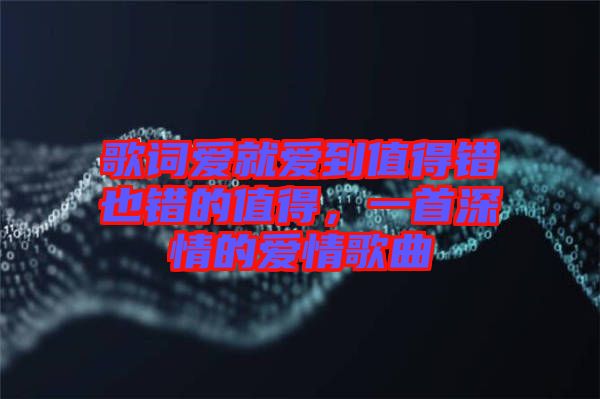 歌詞愛(ài)就愛(ài)到值得錯(cuò)也錯(cuò)的值得，一首深情的愛(ài)情歌曲