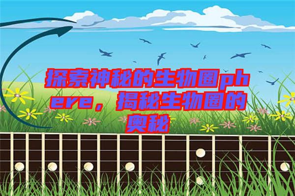 探索神秘的生物圈phere，揭秘生物圈的奧秘