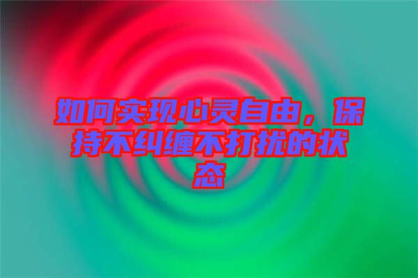 如何實現(xiàn)心靈自由，保持不糾纏不打擾的狀態(tài)
