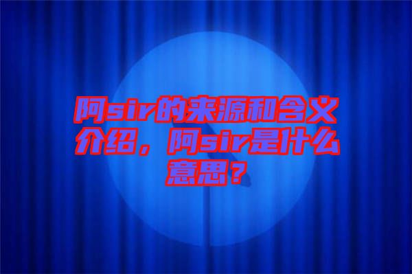 阿sir的來源和含義介紹，阿sir是什么意思？