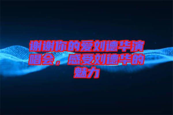 謝謝你的愛劉德華演唱會，感受劉德華的魅力