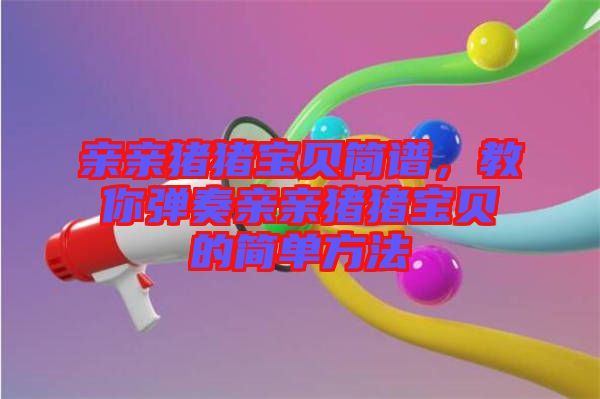 親親豬豬寶貝簡(jiǎn)譜，教你彈奏親親豬豬寶貝的簡(jiǎn)單方法