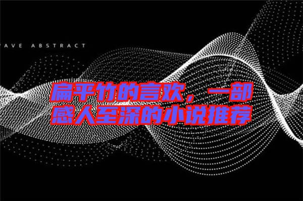 扁平竹的言歡，一部感人至深的小說推薦