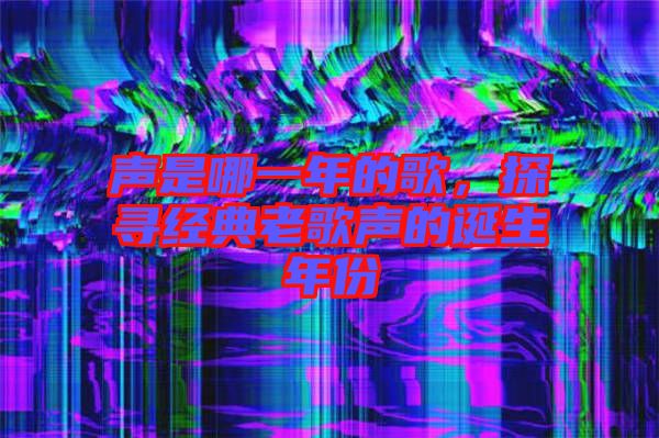 聲是哪一年的歌，探尋經(jīng)典老歌聲的誕生年份