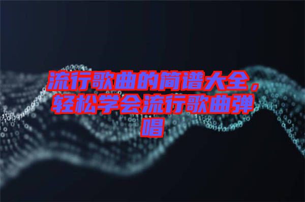 流行歌曲的簡譜大全，輕松學(xué)會(huì)流行歌曲彈唱