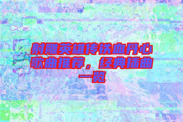 射雕英雄傳鐵血丹心歌曲推薦，經(jīng)典插曲一覽