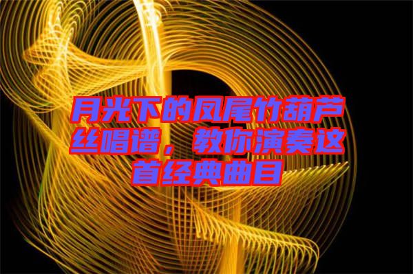 月光下的鳳尾竹葫蘆絲唱譜，教你演奏這首經(jīng)典曲目