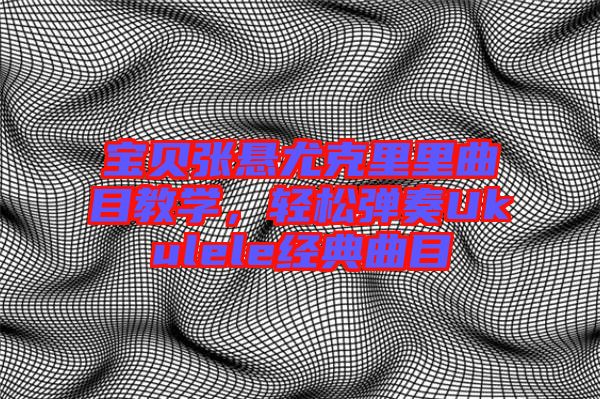 寶貝張懸尤克里里曲目教學(xué)，輕松彈奏Ukulele經(jīng)典曲目