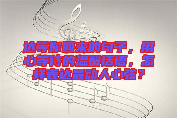 達等你回來的句子，用心等待的溫馨話語，怎樣表達最動人心弦？