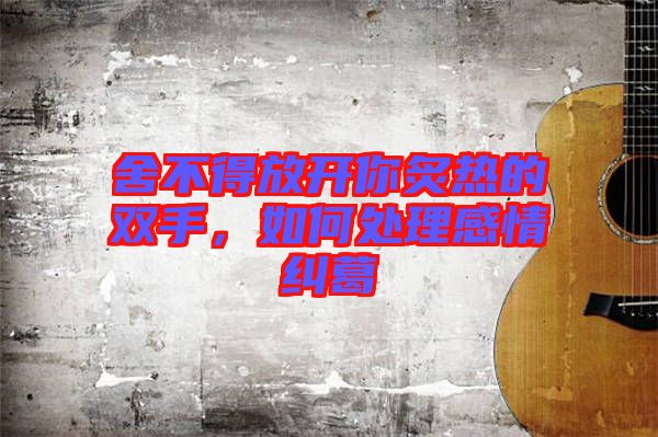 舍不得放開你炙熱的雙手，如何處理感情糾葛