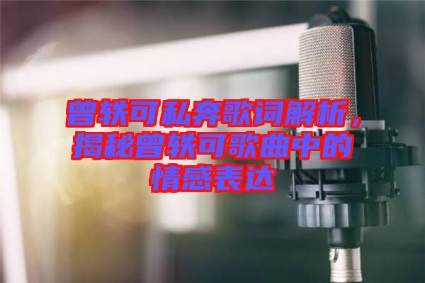 曾軼可私奔歌詞解析，揭秘曾軼可歌曲中的情感表達(dá)