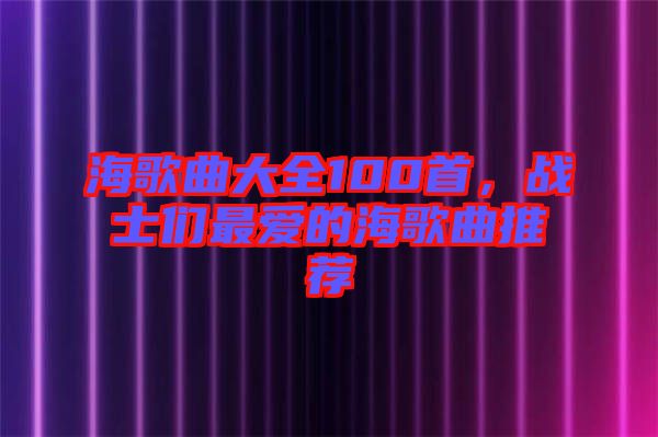 海歌曲大全100首，戰(zhàn)士們最?lèi)?ài)的海歌曲推薦