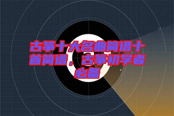 古箏十大名曲簡譜十首簡譜，古箏初學(xué)者必備